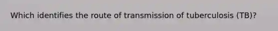 Which identifies the route of transmission of tuberculosis (TB)?