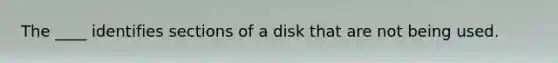 The ____ identifies sections of a disk that are not being used.