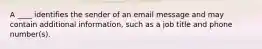 A ____ identifies the sender of an email message and may contain additional information, such as a job title and phone number(s).