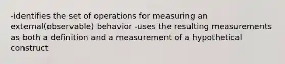 -identifies the set of operations for measuring an external(observable) behavior -uses the resulting measurements as both a definition and a measurement of a hypothetical construct