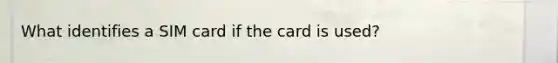 What identifies a SIM card if the card is used?