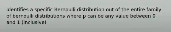 identifies a specific Bernoulli distribution out of the entire family of bernoulli distributions where p can be any value between 0 and 1 (inclusive)