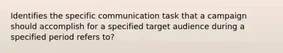 Identifies the specific communication task that a campaign should accomplish for a specified target audience during a specified period refers to?