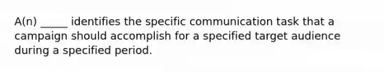 A(n) _____ identifies the specific communication task that a campaign should accomplish for a specified target audience during a specified period.