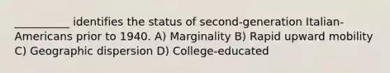 __________ identifies the status of second-generation Italian-Americans prior to 1940. A) Marginality B) Rapid upward mobility C) Geographic dispersion D) College-educated