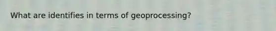 What are identifies in terms of geoprocessing?