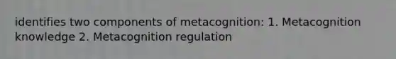 identifies two components of metacognition: 1. Metacognition knowledge 2. Metacognition regulation