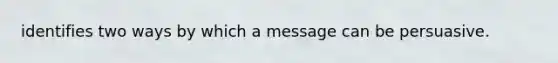 identifies two ways by which a message can be persuasive.