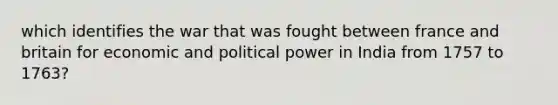 which identifies the war that was fought between france and britain for economic and political power in India from 1757 to 1763?