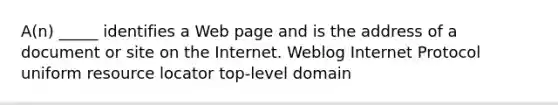 A(n) _____ identifies a Web page and is the address of a document or site on the Internet. Weblog Internet Protocol uniform resource locator top-level domain