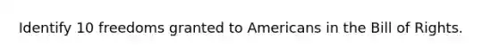 Identify 10 freedoms granted to Americans in the Bill of Rights.