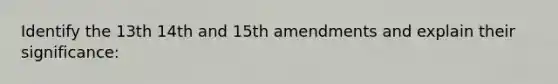 Identify the 13th 14th and 15th amendments and explain their significance: