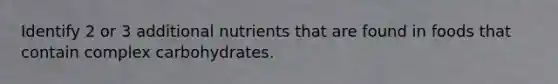 Identify 2 or 3 additional nutrients that are found in foods that contain complex carbohydrates.