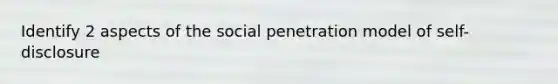 Identify 2 aspects of the social penetration model of self-disclosure