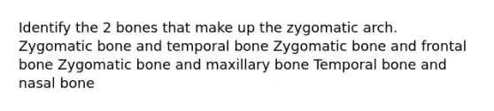 Identify the 2 bones that make up the zygomatic arch. Zygomatic bone and temporal bone Zygomatic bone and frontal bone Zygomatic bone and maxillary bone Temporal bone and nasal bone