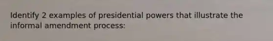 Identify 2 examples of presidential powers that illustrate the informal amendment process: