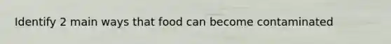 Identify 2 main ways that food can become contaminated