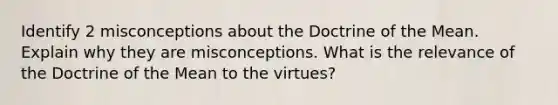 Identify 2 misconceptions about the Doctrine of the Mean. Explain why they are misconceptions. What is the relevance of the Doctrine of the Mean to the virtues?