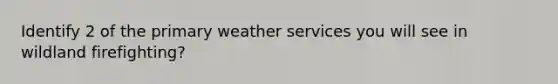 Identify 2 of the primary weather services you will see in wildland firefighting?