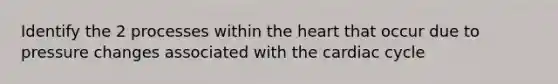 Identify the 2 processes within the heart that occur due to pressure changes associated with the cardiac cycle