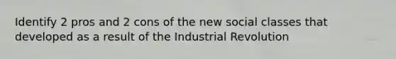 Identify 2 pros and 2 cons of the new social classes that developed as a result of the Industrial Revolution