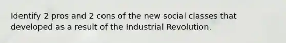 Identify 2 pros and 2 cons of the new social classes that developed as a result of the Industrial Revolution.