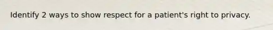 Identify 2 ways to show respect for a patient's right to privacy.