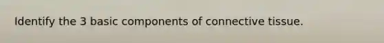 Identify the 3 basic components of connective tissue.