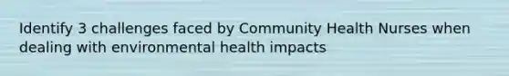 Identify 3 challenges faced by Community Health Nurses when dealing with environmental health impacts