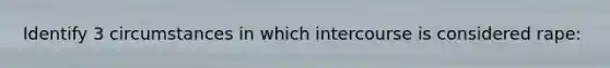 Identify 3 circumstances in which intercourse is considered rape: