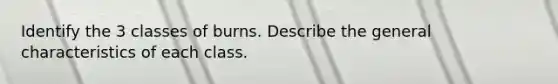 Identify the 3 classes of burns. Describe the general characteristics of each class.