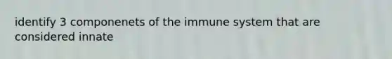 identify 3 componenets of the immune system that are considered innate