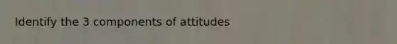 Identify the 3 components of attitudes