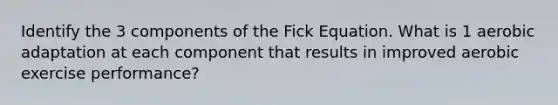 Identify the 3 components of the Fick Equation. What is 1 aerobic adaptation at each component that results in improved aerobic exercise performance?