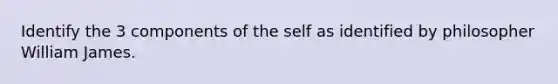 Identify the 3 components of the self as identified by philosopher William James.