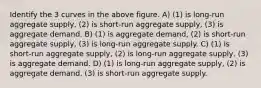 Identify the 3 curves in the above figure. A) (1) is long-run aggregate supply, (2) is short-run aggregate supply, (3) is aggregate demand. B) (1) is aggregate demand, (2) is short-run aggregate supply, (3) is long-run aggregate supply. C) (1) is short-run aggregate supply, (2) is long-run aggregate supply, (3) is aggregate demand. D) (1) is long-run aggregate supply, (2) is aggregate demand, (3) is short-run aggregate supply.