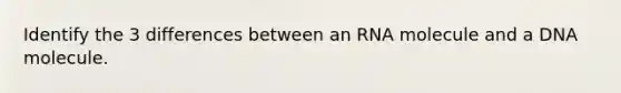 Identify the 3 differences between an RNA molecule and a DNA molecule.