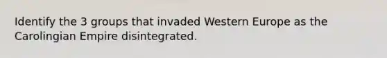 Identify the 3 groups that invaded Western Europe as the Carolingian Empire disintegrated.