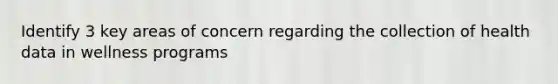 Identify 3 key areas of concern regarding the collection of health data in wellness programs