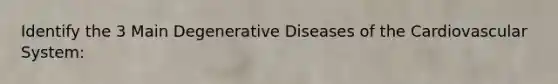 Identify the 3 Main Degenerative Diseases of the Cardiovascular System: