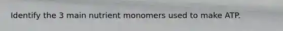 Identify the 3 main nutrient monomers used to make ATP.