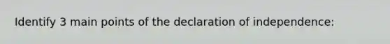 Identify 3 main points of the declaration of independence: