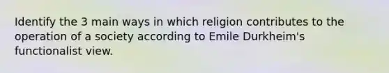 Identify the 3 main ways in which religion contributes to the operation of a society according to Emile Durkheim's functionalist view.