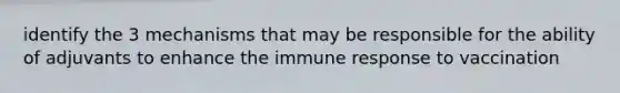 identify the 3 mechanisms that may be responsible for the ability of adjuvants to enhance the immune response to vaccination