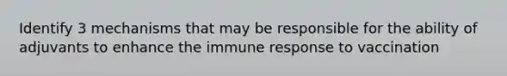 Identify 3 mechanisms that may be responsible for the ability of adjuvants to enhance the immune response to vaccination