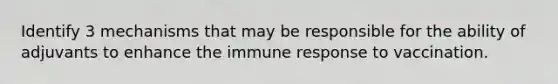 Identify 3 mechanisms that may be responsible for the ability of adjuvants to enhance the immune response to vaccination.