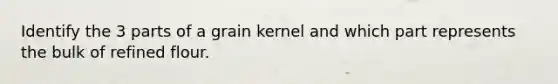 Identify the 3 parts of a grain kernel and which part represents the bulk of refined flour.