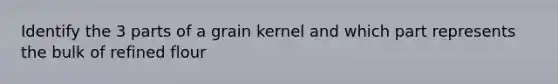 Identify the 3 parts of a grain kernel and which part represents the bulk of refined flour