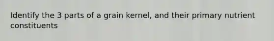 Identify the 3 parts of a grain kernel, and their primary nutrient constituents