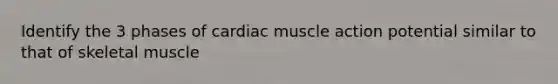 Identify the 3 phases of cardiac muscle action potential similar to that of skeletal muscle